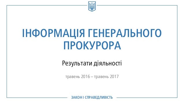 ЗАКОН І СПРАВЕДЛИВІСТЬ
ІНФОРМАЦІЯ ГЕНЕРАЛЬНОГО
ПРОКУРОРА
Результати діяльності
травень 2016 – травень 2017
 