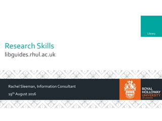 Library
Research Skills
libguides.rhul.ac.uk
Rachel Sleeman, Information Consultant
19th August 2016
 