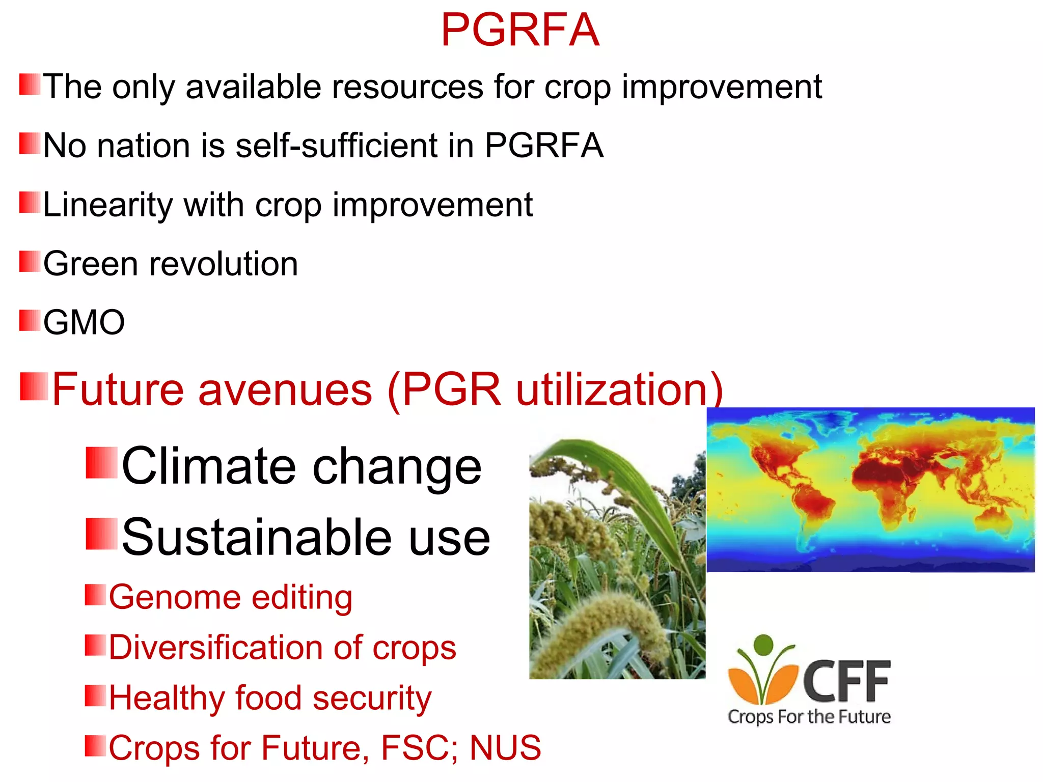 PGRFA
The only available resources for crop improvement
No nation is self-sufficient in PGRFA
Linearity with crop improvement
Green revolution
GMO
Future avenues (PGR utilization)
Climate change
Sustainable use
Genome editing
Diversification of crops
Healthy food security
Crops for Future, FSC; NUS
 