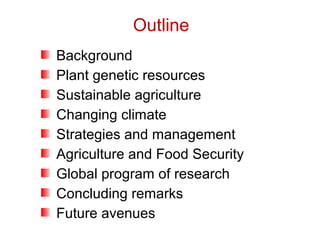 Background
Plant genetic resources
Sustainable agriculture
Changing climate
Strategies and management
Agriculture and Food Security
Global program of research
Concluding remarks
Future avenues
Outline
 