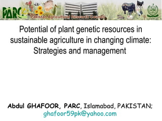 Abdul GHAFOOR, PARC, Islamabad, PAKISTAN;
ghafoor59pk@yahoo.com
Potential of plant genetic resources in
sustainable agriculture in changing climate:
Strategies and management
 