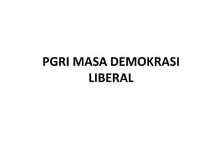 PGRI MASA DEMOKRASI
      LIBERAL
 