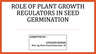 ROLE OF PLANT GROWTH
REGULATORS IN SEED
GERMINATION
SUBMITTED BY –
LOVELEEN KUMARI
M.Sc. Ag. Horti. Fruit Science Sem –III
 