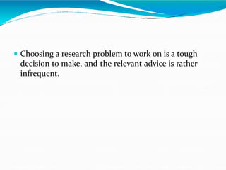  Choosing a research problem to work on is a tough
decision to make, and the relevant advice is rather
infrequent.
 