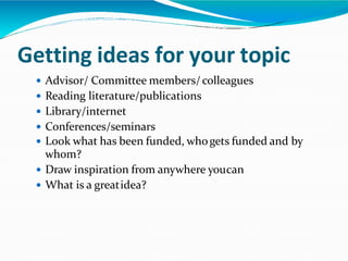 Getting ideas for your topic
 Advisor/ Committee members/colleagues
 Reading literature/publications
 Library/internet
 Conferences/seminars
 Look what has been funded, whogets funded and by
whom?
 Draw inspiration from anywhere youcan
 What is a greatidea?
 