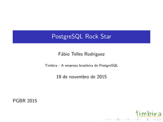 PostgreSQL Rock Star
F´abio Telles Rodriguez
Timbira - A empresa brasileira de PostgreSQL
19 de novembro de 2015
PGBR 2015
 