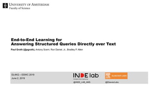 Faculty of Science
DL4KG – ESWC 2019
June 2, 2019
End-to-End Learning for
Answering Structured Queries Directly over Text
Paul Groth (@pgroth), Antony Scerri, Ron Daniel, Jr., Bradley P. Allen
@INDE_LAB_AMS @ElsevierLabs
 