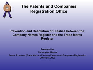 Prevention and Resolution of Clashes between the  Company Names Register and the Trade Marks Register Presented by  Christopher Mapani Senior Examiner (Trade Marks) - Zambian Patents and Companies Registration Office (PACRO)  The Patents and Companies Registration Office 