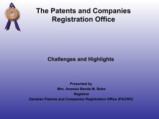 Challenges and Highlights Presented by  Mrs. Anessie Banda M. Bobo Registrar Zambian Patents and Companies Registration Office (PACRO)  The Patents and Companies Registration Office 