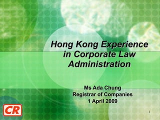 Hong Kong Experience in Corporate Law Administration Ms Ada Chung Registrar of Companies 1 April 2009 