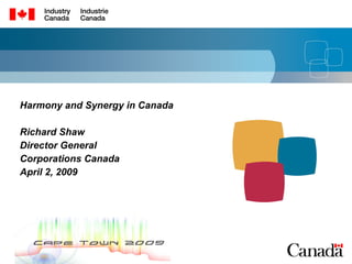 Harmony and Synergy in Canada Richard Shaw Director General Corporations Canada April 2, 2009 