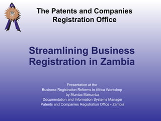 Streamlining Business Registration in Zambia Presentation at the  Business Registration Reforms in Africa Workshop  by Mumba Makumba Documentation and Information Systems Manager Patents and Companies Registration Office - Zambia The Patents and Companies Registration Office 