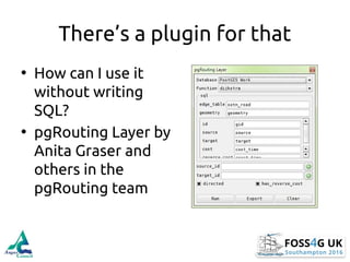 There’s a plugin for that
• How can I use it
without writing
SQL?
• pgRouting Layer by
Anita Graser and
others in the
pgRo...