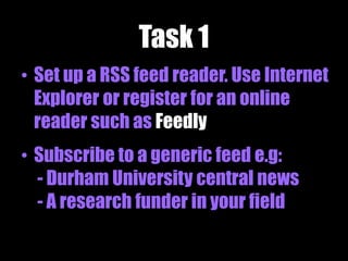 Task 1
• Set up a RSS feed reader. Use Internet
Explorer or register for an online
reader such as Feedly
• Subscribe to a generic feed e.g:
- Durham University central news
- A research funder in your field
 