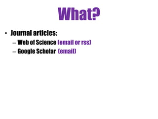 What?
• Journal articles:
– Web of Science (email or rss)
– Google Scholar (email)
 