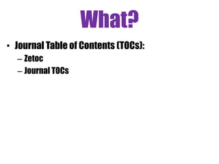 What?
• Journal Table of Contents (TOCs):
– Zetoc
– Journal TOCs
 