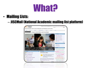 What?
• Mailing Lists:
– JISCMail (National Academic mailing list platform)
 