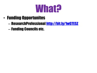 What?
• Funding Opportunites
– ResearchProfessional http://bit.ly/1wGTESZ
– Funding Councils etc.
 