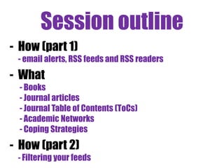 Session outline
- How (part 1)
- email alerts, RSS feeds and RSS readers
- What
- Books
- Journal articles
- Journal Table of Contents (ToCs)
- Academic Networks
- Coping Strategies
- How (part 2)
- Filtering your feeds
 