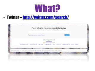What?
• Twitter – http://twitter.com/search/
 