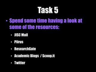 Task 5
• Spend some time having a look at
some of the resources:
• JISC Mail
• Piirus
• ResearchGate
• Academic Blogs / Scoop.it
• Twitter
 