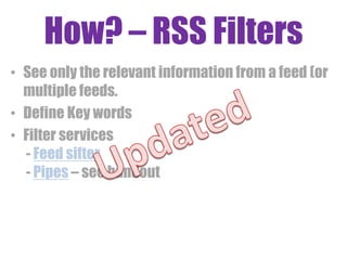 How? – RSS Filters
• See only the relevant information from a feed (or
multiple feeds.
• Define Key words
• Filter services
- Feed sifter
- Pipes – see handout
 