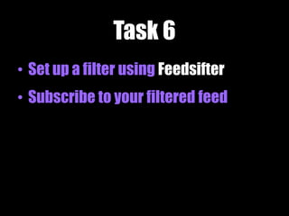 Task 6
• Set up a filter using Feedsifter
• Subscribe to your filtered feed
 