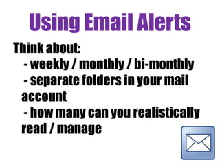 Using Email Alerts
Think about:
- weekly / monthly / bi-monthly
- separate folders in your mail
account
- how many can you realistically
read / manage
 