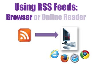 Using RSS Feeds:
Browser or Online Reader
 