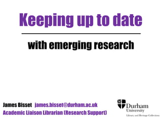 Keeping up to date
with emerging research
James Bisset james.bisset@durham.ac.uk
Academic Liaison Librarian (Research Support)
 