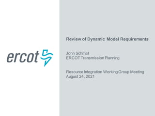 Review of Dynamic Model Requirements
John Schmall
ERCOT TransmissionPlanning
ResourceIntegration WorkingGroup Meeting
August 24, 2021
 