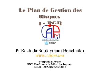Pr Rachida Soulaymani Bencheikh
www.capm.ma
Symposium Roche
XXV Conference de Médecine Interne
Fes 28 – 30 Septembre 2017
Le Plan de Gestion des
Risques
Le PGR
 