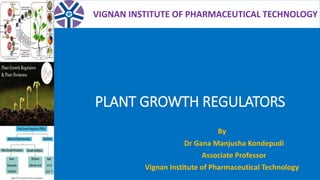 PLANT GROWTH REGULATORS
By
Dr Gana Manjusha Kondepudi
Associate Professor
Vignan Institute of Pharmaceutical Technology
VIGNAN INSTITUTE OF PHARMACEUTICAL TECHNOLOGY
 