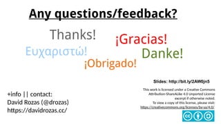 This work is licensed under a Creative Commons
Attribution-ShareALike 4.0 Unported License
excerpt if otherwise noted.
To view a copy of this license, please visit:
https://creativecommons.org/licenses/by-sa/4.0/
+info || contact:
David Rozas (@drozas)
https://davidrozas.cc/
Slides: http://bit.ly/2AW0jn5
Any questions/feedback?
Thanks!
Danke!
¡Obrigado!
¡Gracias!
Ευχαριστώ!
 