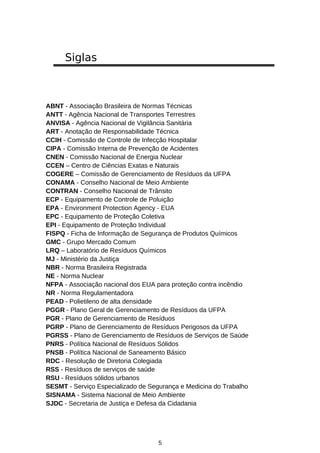 Siglas

ABNT - Associação Brasileira de Normas Técnicas
ANTT - Agência Nacional de Transportes Terrestres
ANVISA - Agência Nacional de Vigilância Sanitária
ART - Anotação de Responsabilidade Técnica
CCIH - Comissão de Controle de Infecção Hospitalar
CIPA - Comissão Interna de Prevenção de Acidentes
CNEN - Comissão Nacional de Energia Nuclear
CCEN – Centro de Ciências Exatas e Naturais
COGERE – Comissão de Gerenciamento de Resíduos da UFPA
CONAMA - Conselho Nacional de Meio Ambiente
CONTRAN - Conselho Nacional de Trânsito
ECP - Equipamento de Controle de Poluição
EPA - Environment Protection Agency - EUA
EPC - Equipamento de Proteção Coletiva
EPI - Equipamento de Proteção Individual
FISPQ - Ficha de Informação de Segurança de Produtos Químicos
GMC - Grupo Mercado Comum
LRQ – Laboratório de Resíduos Químicos
MJ - Ministério da Justiça
NBR - Norma Brasileira Registrada
NE - Norma Nuclear
NFPA - Associação nacional dos EUA para proteção contra incêndio
NR - Norma Regulamentadora
PEAD - Polietileno de alta densidade
PGGR - Plano Geral de Gerenciamento de Resíduos da UFPA
PGR - Plano de Gerenciamento de Resíduos
PGRP - Plano de Gerenciamento de Resíduos Perigosos da UFPA
PGRSS - Plano de Gerenciamento de Resíduos de Serviços de Saúde
PNRS - Política Nacional de Resíduos Sólidos
PNSB - Política Nacional de Saneamento Básico
RDC - Resolução de Diretoria Colegiada
RSS - Resíduos de serviços de saúde
RSU - Resíduos sólidos urbanos
SESMT - Serviço Especializado de Segurança e Medicina do Trabalho
SISNAMA - Sistema Nacional de Meio Ambiente
SJDC - Secretaria de Justiça e Defesa da Cidadania

5

 