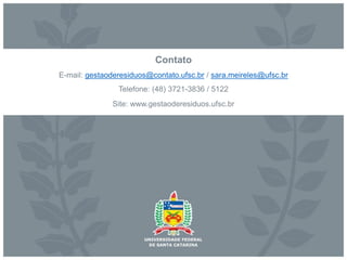Contato
E-mail: gestaoderesiduos@contato.ufsc.br / sara.meireles@ufsc.br
Telefone: (48) 3721-3836 / 5122
Site: www.gestaoderesiduos.ufsc.br
 