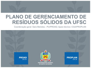 PLANO DE GERENCIAMENTO DE
RESÍDUOS SÓLIDOS DA UFSC
Coordenação geral: Sara Meireles - PU/PROAD; Apoio técnico: CGA/PROPLAN
 