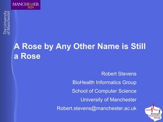 A Rose by Any Other Name is Still
a Rose
Robert Stevens
BioHealth Informatics Group
School of Computer Science
University of Manchester
Robert.stevens@manchester.ac.uk
 