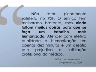 PSF - Motivações do médicoPrimeira opção de trabalhoNão é necessária residência em MFCSalários relativamente altos + Benefícios e outras oportunidades de trabalhoPossibilidade de exercício de Medicina Integral e Humanizada“Pré-residência”Pagamento de FinanciamentoMercado de Trabalho na área Médica