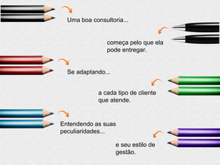 Uma boa consultoria...
começa pelo que ela
pode entregar.
Se adaptando...
a cada tipo de cliente
que atende.
Entendendo as suas
peculiaridades...
e seu estilo de
gestão.
 