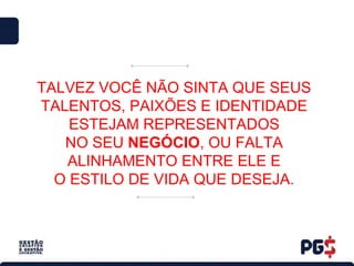 TALVEZ VOCÊ NÃO SINTA QUE SEUS
TALENTOS, PAIXÕES E IDENTIDADE
ESTEJAM REPRESENTADOS
NO SEU NEGÓCIO, OU FALTA
ALINHAMENTO ENTRE ELE E
O ESTILO DE VIDA QUE DESEJA.
 