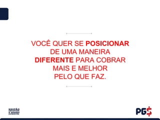 VOCÊ QUER SE POSICIONAR
DE UMA MANEIRA
DIFERENTE PARA COBRAR
MAIS E MELHOR
PELO QUE FAZ.
 