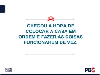 CHEGOU A HORA DE
COLOCAR A CASA EM
ORDEM E FAZER AS COISAS
FUNCIONAREM DE VEZ.
 