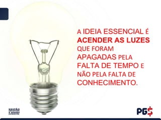 A IDEIA ESSENCIAL É
ACENDER AS LUZES
QUE FORAM
APAGADAS PELA
FALTA DE TEMPO E
NÃO PELA FALTA DE
CONHECIMENTO.
 