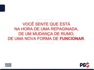 VOCÊ SENTE QUE ESTÁ
NA HORA DE UMA REPAGINADA,
DE UM MUDANÇA DE RUMO,
DE UMA NOVA FORMA DE FUNCIONAR.
 
