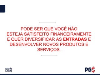 PODE SER QUE VOCÊ NÃO
ESTEJA SATISFEITO FINANCEIRAMENTE
E QUER DIVERSIFICAR AS ENTRADAS E
DESENVOLVER NOVOS PRODUTOS E
SERVIÇOS.
 