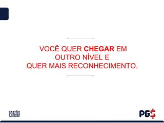 VOCÊ QUER CHEGAR EM
OUTRO NÍVEL E
QUER MAIS RECONHECIMENTO.
 