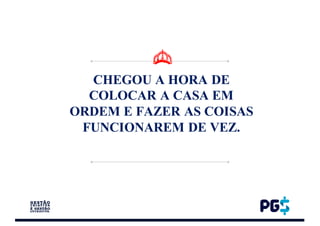 CHEGOU A HORA DE
COLOCAR A CASA EM
ORDEM E FAZER AS COISAS
FUNCIONAREM DE VEZ.
 