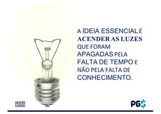 A	IDEIA ESSENCIALÉ	
ACENDER AS LUZES
QUE	FORAM	
APAGADAS PELA	
FALTA DE TEMPO E	
NÃO	PELA	FALTA	DE	
CONHECIMENTO.
 