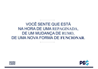 VOCÊ SENTE QUE ESTÁ
NA HORA DE UMA REPAGINADA,
DE UM MUDANÇA DE RUMO,
DE UMA NOVA FORMA DE FUNCIONAR.
 